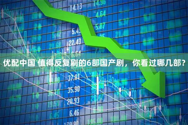 优配中国 值得反复刷的6部国产剧，你看过哪几部？