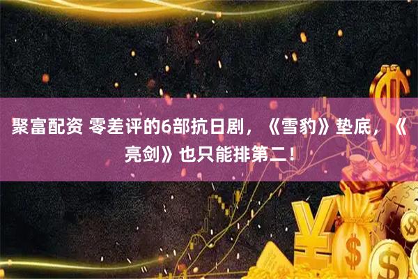 聚富配资 零差评的6部抗日剧，《雪豹》垫底，《亮剑》也只能排第二！