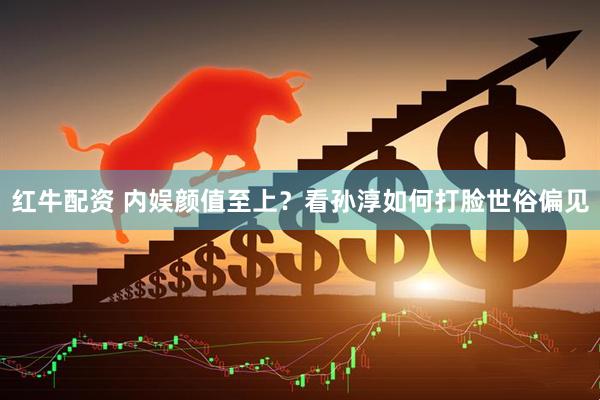 红牛配资 内娱颜值至上？看孙淳如何打脸世俗偏见