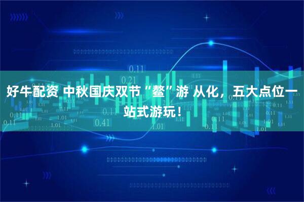 好牛配资 中秋国庆双节“鳌”游 从化，五大点位一站式游玩！