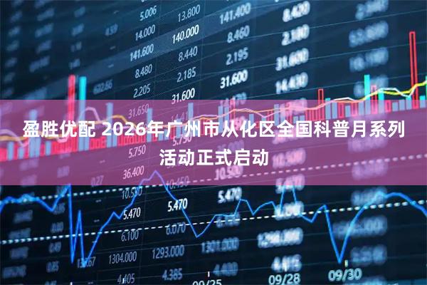 盈胜优配 2026年广州市从化区全国科普月系列活动正式启动