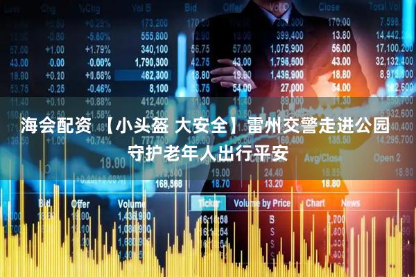 海会配资 【小头盔 大安全】雷州交警走进公园 守护老年人出行平安